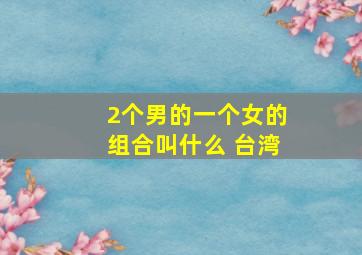 2个男的一个女的组合叫什么 台湾